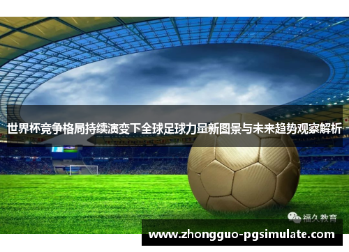 世界杯竞争格局持续演变下全球足球力量新图景与未来趋势观察解析