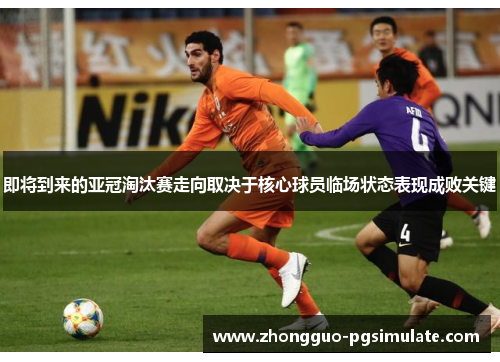 即将到来的亚冠淘汰赛走向取决于核心球员临场状态表现成败关键