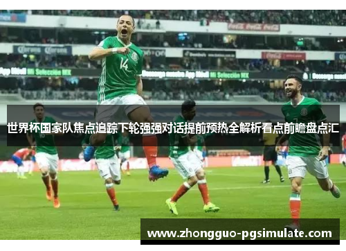 世界杯国家队焦点追踪下轮强强对话提前预热全解析看点前瞻盘点汇 世界杯国家队焦点追踪下轮强强对话提前预热全解析看点前瞻盘点汇