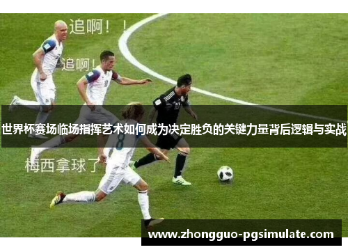 世界杯赛场临场指挥艺术如何成为决定胜负的关键力量背后逻辑与实战