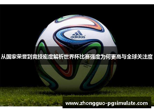 从国家荣誉到竞技密度解析世界杯比赛强度为何更高与全球关注度