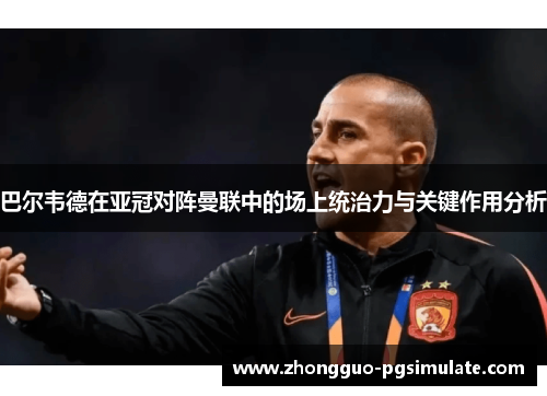 巴尔韦德在亚冠对阵曼联中的场上统治力与关键作用分析
