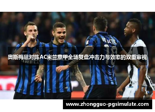 奥斯梅恩对阵AC米兰意甲全场复盘冲击力与效率的双重审视