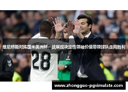 维尼修斯对阵国米美洲杯一战展现决定性领袖价值带领球队走向胜利