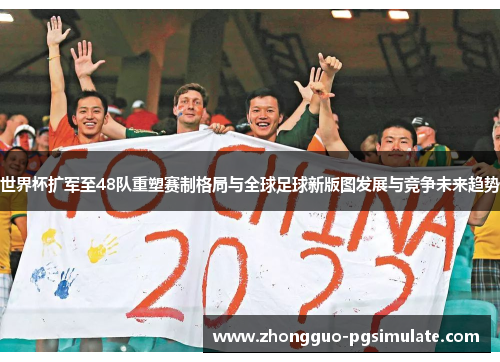 世界杯扩军至48队重塑赛制格局与全球足球新版图发展与竞争未来趋势 世界杯扩军至48队重塑赛制格局与全球足球新版图发展与竞争未来趋势