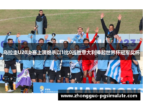 乌拉圭U20决赛上演绝杀以1比0战胜意大利捧起世界杯冠军奖杯