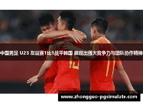 中国男足 U23 友谊赛1比1战平韩国 展现出强大竞争力与团队协作精神 中国男足 U23 友谊赛1比1战平韩国 展现出强大竞争力与团队协作精神