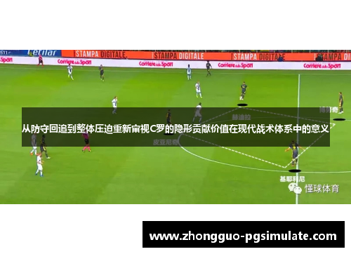从防守回追到整体压迫重新审视C罗的隐形贡献价值在现代战术体系中的意义