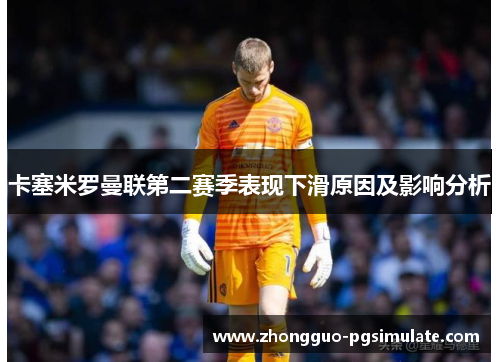 卡塞米罗曼联第二赛季表现下滑原因及影响分析