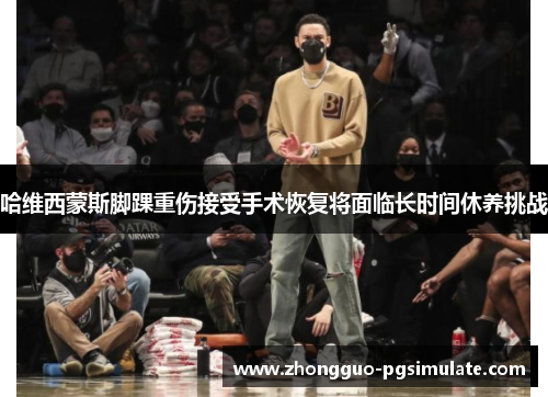 哈维西蒙斯脚踝重伤接受手术恢复将面临长时间休养挑战 哈维西蒙斯脚踝重伤接受手术恢复将面临长时间休养挑战