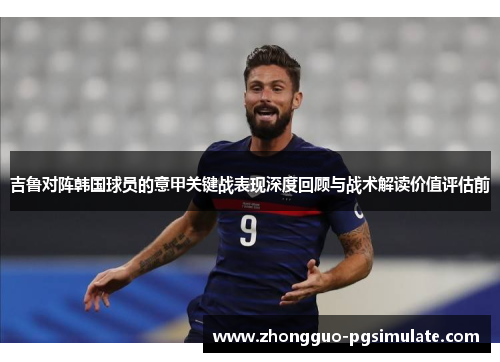 吉鲁对阵韩国球员的意甲关键战表现深度回顾与战术解读价值评估前