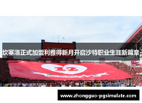 坎塞洛正式加盟利雅得新月开启沙特职业生涯新篇章 坎塞洛正式加盟利雅得新月开启沙特职业生涯新篇章