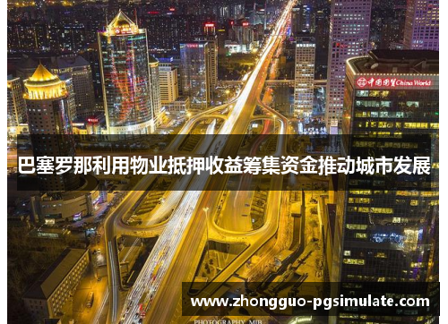 巴塞罗那利用物业抵押收益筹集资金推动城市发展 巴塞罗那利用物业抵押收益筹集资金推动城市发展