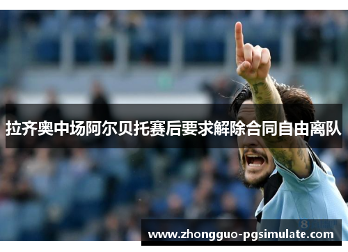 拉齐奥中场阿尔贝托赛后要求解除合同自由离队