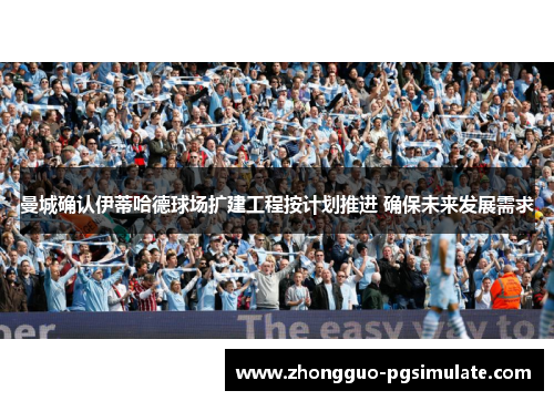 曼城确认伊蒂哈德球场扩建工程按计划推进 确保未来发展需求