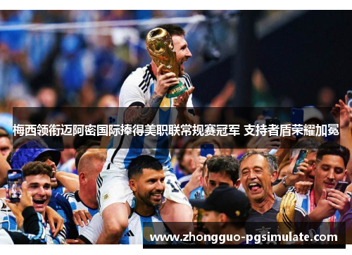 梅西领衔迈阿密国际捧得美职联常规赛冠军 支持者盾荣耀加冕