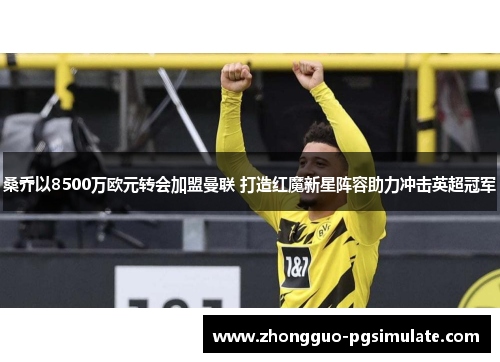 桑乔以8500万欧元转会加盟曼联 打造红魔新星阵容助力冲击英超冠军