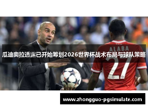 瓜迪奥拉透露已开始筹划2026世界杯战术布局与球队策略