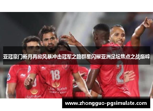 亚冠豪门新月再掀风暴冲击冠军之路群星闪耀亚洲足坛焦点之战巅峰 亚冠豪门新月再掀风暴冲击冠军之路群星闪耀亚洲足坛焦点之战巅峰