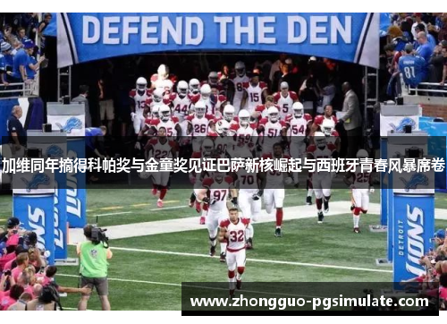 加维同年摘得科帕奖与金童奖见证巴萨新核崛起与西班牙青春风暴席卷