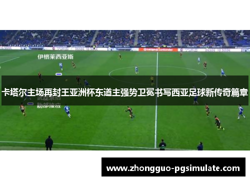 卡塔尔主场再封王亚洲杯东道主强势卫冕书写西亚足球新传奇篇章