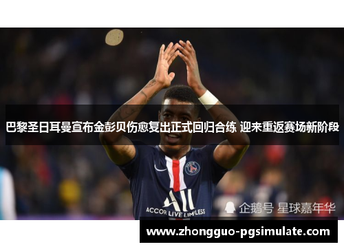 巴黎圣日耳曼宣布金彭贝伤愈复出正式回归合练 迎来重返赛场新阶段