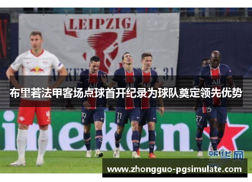 布里若法甲客场点球首开纪录为球队奠定领先优势 布里若法甲客场点球首开纪录为球队奠定领先优势