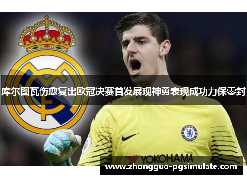 库尔图瓦伤愈复出欧冠决赛首发展现神勇表现成功力保零封