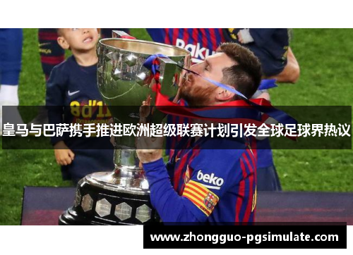 皇马与巴萨携手推进欧洲超级联赛计划引发全球足球界热议 皇马与巴萨携手推进欧洲超级联赛计划引发全球足球界热议