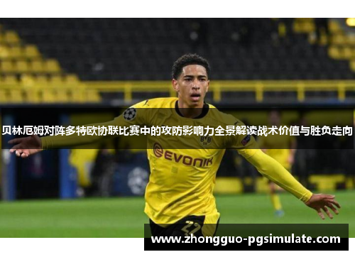 贝林厄姆对阵多特欧协联比赛中的攻防影响力全景解读战术价值与胜负走向
