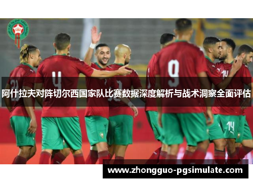 阿什拉夫对阵切尔西国家队比赛数据深度解析与战术洞察全面评估