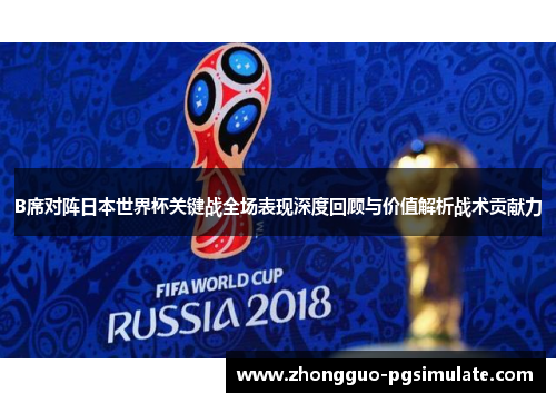 B席对阵日本世界杯关键战全场表现深度回顾与价值解析战术贡献力 B席对阵日本世界杯关键战全场表现深度回顾与价值解析战术贡献力
