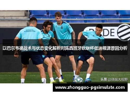以巴尔韦德战术与状态变化解析对阵西班牙欧联杯低迷根源原因分析