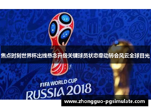 焦点时刻世界杯出线悬念升级关键球员状态牵动转会风云全球目光