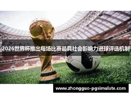 2026世界杯推出每场比赛最具社会影响力进球评选机制