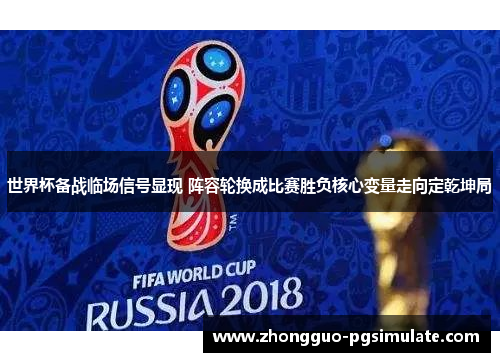 世界杯备战临场信号显现 阵容轮换成比赛胜负核心变量走向定乾坤局 世界杯备战临场信号显现 阵容轮换成比赛胜负核心变量走向定乾坤局