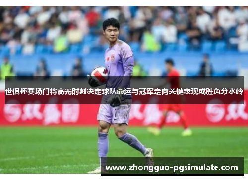 世俱杯赛场门将高光时刻决定球队命运与冠军走向关键表现成胜负分水岭 世俱杯赛场门将高光时刻决定球队命运与冠军走向关键表现成胜负分水岭