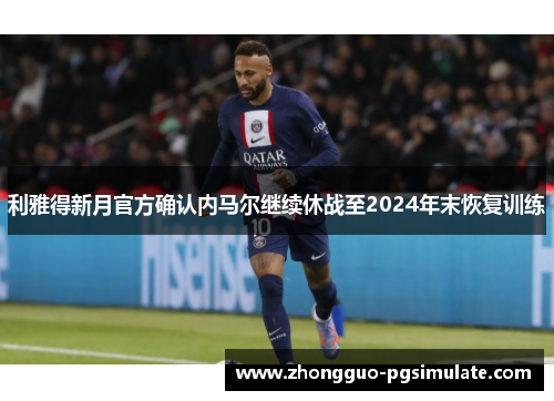 利雅得新月官方确认内马尔继续休战至2024年末恢复训练