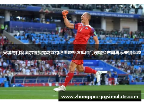 曼城与门将奥尔特加完成续约稳固替补席瓜帅门线轮换布局再添关键保障