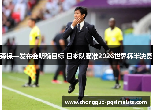 森保一发布会明确目标 日本队瞄准2026世界杯半决赛