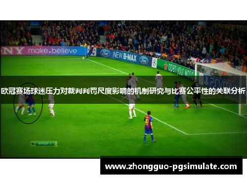 欧冠赛场球迷压力对裁判判罚尺度影响的机制研究与比赛公平性的关联分析 欧冠赛场球迷压力对裁判判罚尺度影响的机制研究与比赛公平性的关联分析