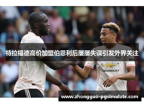 特拉福德高价加盟伯恩利后屡屡失误引发外界关注