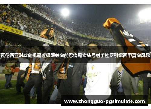瓦伦西亚财政危机逼近极限关窗前忍痛甩卖头号射手杜罗引爆西甲夏窗风暴