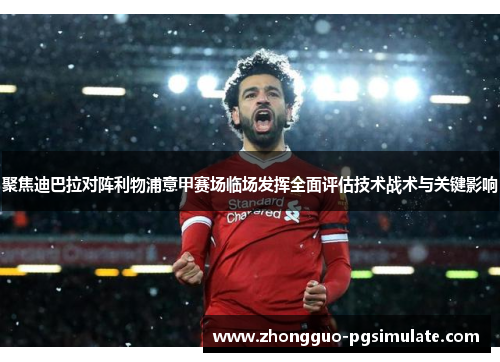 聚焦迪巴拉对阵利物浦意甲赛场临场发挥全面评估技术战术与关键影响